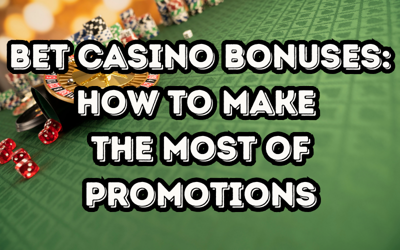 Bet Casino Bonuses: How to Make the Most of Promotions